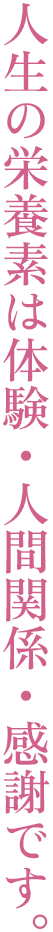 人生の栄養素は体験・人間関係・感謝です。